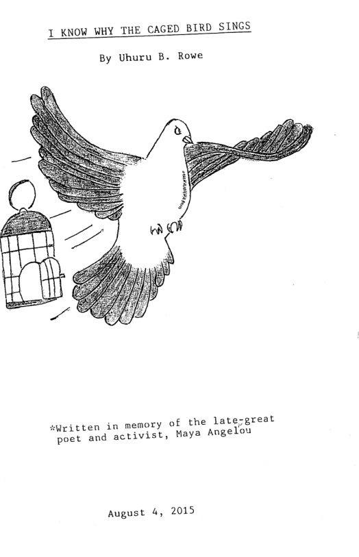1 KNOW WHY THE CAGED BIRD SINGS  By Uhuru B. Rowe  £ the late;great  suritten in memory © Maya Angelou  poet and activist,  August 4, 2015 